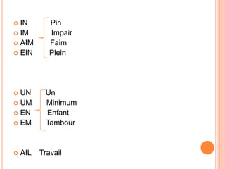  IN Pin
 IM Impair
 AIM Faim
 EIN Plein
 UN Un
 UM Minimum
 EN Enfant
 EM Tambour
 AIL Travail
 