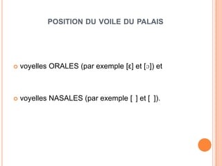 POSITION DU VOILE DU PALAIS
 voyelles ORALES (par exemple [ε] et [ɔ]) et
 voyelles NASALES (par exemple [ ] et [ ]).
 
