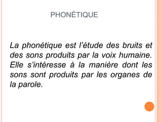 PHONÉTIQUE
La phonétique est l’étude des bruits et
des sons produits par la voix humaine.
Elle s’intéresse à la manière dont les
sons sont produits par les organes de
la parole.
 