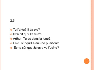 2.6
 Tu l’a vu? Il t’a plu?
 Il t’a dit qu’il l’a vue?
 Arthur! Tu es dans la lune?
 Es-tu sûr qu’il a eu une punition?
 Es-tu sûr que Jules a vu l’usine?
 