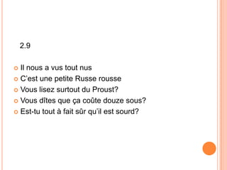 2.9
 Il nous a vus tout nus
 C’est une petite Russe rousse
 Vous lisez surtout du Proust?
 Vous dîtes que ça coûte douze sous?
 Est-tu tout à fait sûr qu’il est sourd?
 