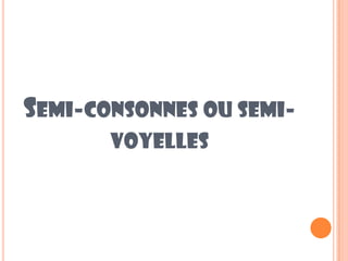 SEMI-CONSONNES OU SEMI-
VOYELLES
 