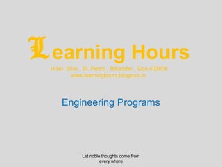L earning Hours
  H.No 50/A , St. Pedro , Ribander , Goa 403006
        www.learninghours.blogspot.in




      Engineering Programs




              Let noble thoughts come from
                       every where
 