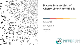 Macros in a serving of
Cherry Lime Phormula 1:
Calories 100
Carbohydrate 3
Protein 20
 