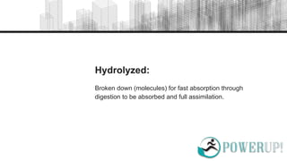 Hydrolyzed:
Broken down (molecules) for fast absorption through
digestion to be absorbed and full assimilation.
 