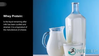 Whey Protein:
Is the liquid remaining after
milk has been curdled and
strained. It is a byproduct of
the manufacture of cheese.
 