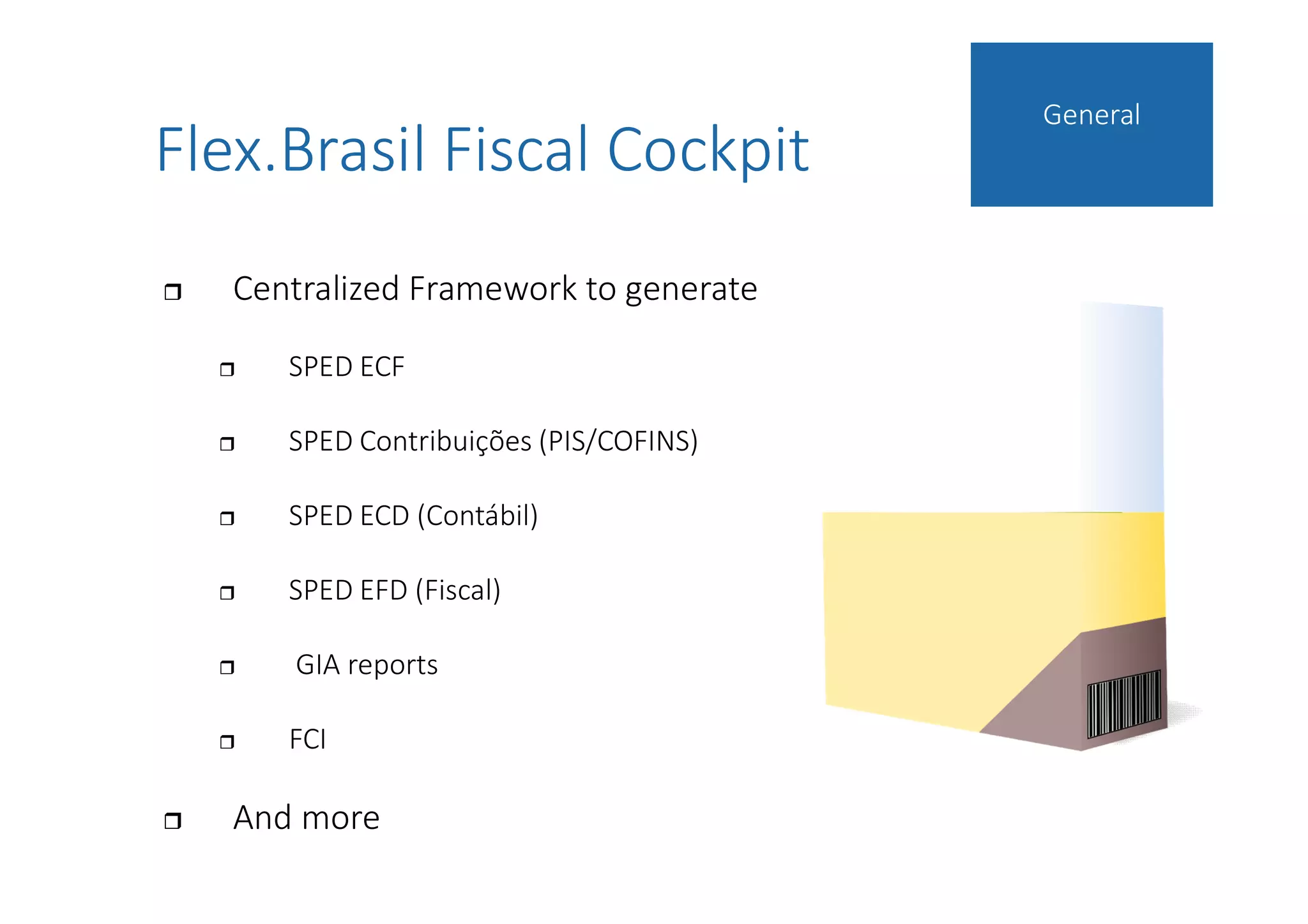  Centralized Framework to generate
 SPED ECF
 SPED Contribuições (PIS/COFINS)
 SPED ECD (Contábil)
 SPED EFD (Fiscal)
 GIA reports
 FCI
 And more
General
Flex.Brasil Fiscal Cockpit
 
