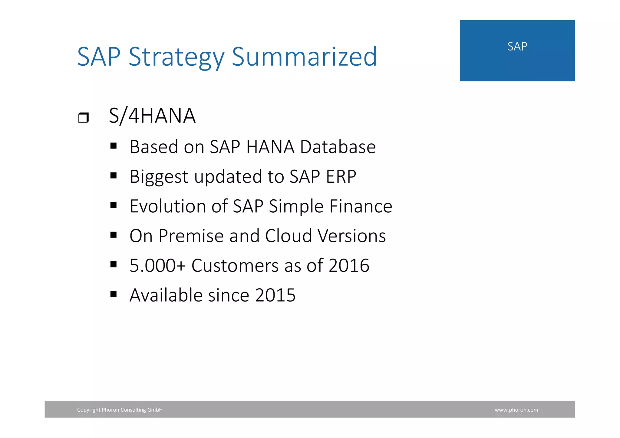 Copyright Phoron Consulting GmbH www.phoron.com
SAP
SAP Strategy Summarized
 S/4HANA
 Based on SAP HANA Database
 Biggest updated to SAP ERP
 Evolution of SAP Simple Finance
 On Premise and Cloud Versions
 5.000+ Customers as of 2016
 Available since 2015
 