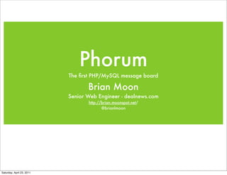 Phorum
                           The ﬁrst PHP/MySQL message board

                                  Brian Moon
                           Senior Web Engineer - dealnews.com
                                  http://brian.moonspot.net/
                                         @brianlmoon




Saturday, April 23, 2011
 