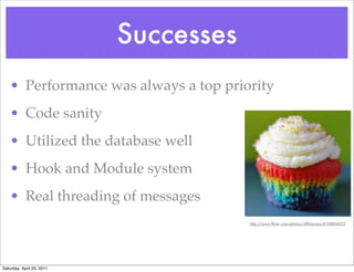 Successes
    • Performance was always a top priority
    • Code sanity
    • Utilized the database well
    • Hook and Module system
    • Real threading of messages
                                       http://www.ﬂickr.com/photos/alltheaces/4158804332




Saturday, April 23, 2011
 