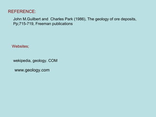 John M.Guilbert and Charles Park (1986), The geology of ore deposits,
Pp;715-719, Freeman publications
Websites;
REFERENCE:
www.geology.com
wekipedia, geology. COM
 
