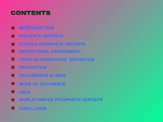 TYPES OF PHOSPHATIC DEPOSITION
INTRODUCTION
PHOSPATE DEPOSITS
DEPOSITIONAL ENVIRONMENT
PRODUCTION
USES
MODE OF OCCURENCE
CONCLUSION
FLORIDA PHOSPHATE DEPOSITS
OCCURRENCE IN INDIA
WORLD FAMOUS PHOSPHATIC DEPOSITS
 