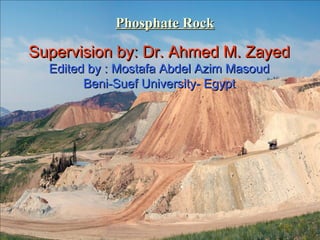 Phosphate RockPhosphate Rock
Supervision by: Dr. Ahmed M. ZayedSupervision by: Dr. Ahmed M. Zayed
Edited by : Mostafa Abdel Azim MasoudEdited by : Mostafa Abdel Azim Masoud
Beni-Suef University- EgyptBeni-Suef University- Egypt
 