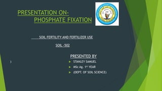 PRESENTATION ON-
PHOSPHATE FIXATION
)
PRESENTED BY
 STANLEY SAMUEL
 MSc Ag. 1st YEAR
 (DEPT. OF SOIL SCIENCE)
SOIL FERTILITY AND FERTILIZER USE
SOIL -502
 