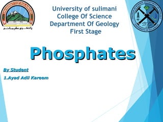 University of sulimani
College Of Science
Department Of Geology
First Stage
PhosphatesPhosphates
By StudentBy Student
1.Ayad Adil Kareem1.Ayad Adil Kareem
 