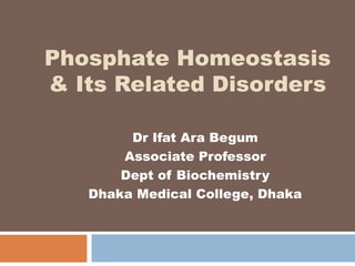Phosphate Homeostasis
& Its Related Disorders
Dr Ifat Ara Begum
Associate Professor
Dept of Biochemistry
Dhaka Medical College, Dhaka
 