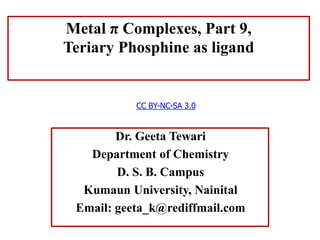 Dr. Geeta Tewari
Department of Chemistry
D. S. B. Campus
Kumaun University, Nainital
Email: geeta_k@rediffmail.com
Metal π Complexes, Part 9,
Teriary Phosphine as ligand
CC BY-NC-SA 3.0
 