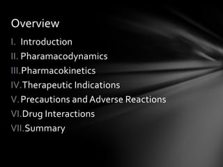 I. Introduction
II. Pharamacodynamics
III.Pharmacokinetics
IV.Therapeutic Indications
V.Precautions and Adverse Reactions
VI.Drug Interactions
VII.Summary
Overview
 