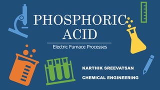 PHOSPHORIC
ACID
Electric Furnace Processes
KARTHIK SREEVATSAN
CHEMICAL ENGINEERING
 