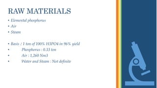 RAW MATERIALS
• Elemental phosphorus
• Air
• Steam
• Basis : 1 ton of 100% H3PO4 in 96% yield
• Phosphorus : 0.33 ton
• Air : 1,260 Nm3
• Water and Steam : Not definite
 