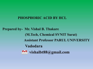 PHOSPHORIC ACID BY HCL
Prepared by- Mr. Vishal B. Thakare
(M.Tech, Chemical SVNIT Surat)
Assistant Professor PARUL UNIVERSITY
Vadodara
vishalbt88@gmail.com
 