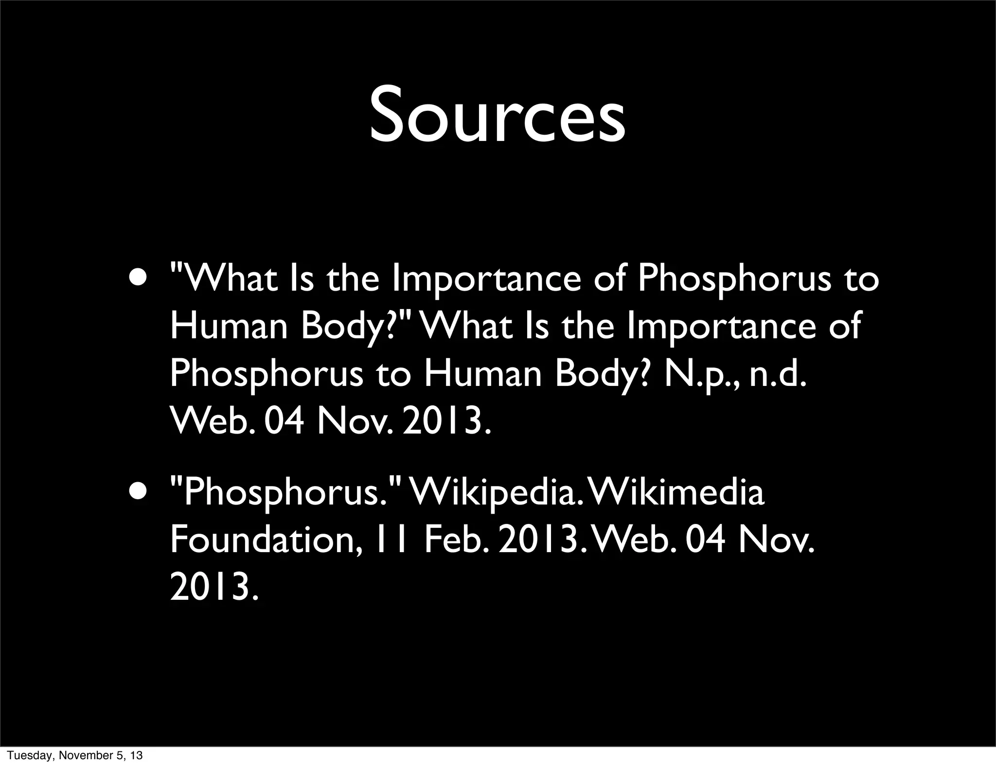 Sources
• "What Is the Importance of Phosphorus to
Human Body?" What Is the Importance of
Phosphorus to Human Body? N.p., n.d.
Web. 04 Nov. 2013.

• "Phosphorus." Wikipedia. Wikimedia

Foundation, 11 Feb. 2013. Web. 04 Nov.
2013.

Tuesday, November 5, 13

 