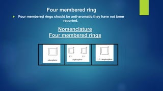 Four membered ring
 Four membered rings should be anti-aromatic they have not been
reported.
Nomenclature
Four membered rings
 