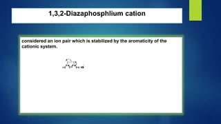 1,3,2-Diazaphosphlium cation
considered an ion pair which is stabilized by the aromaticity of the
cationic system.
N
N
P
+
R
R C
l
-
 