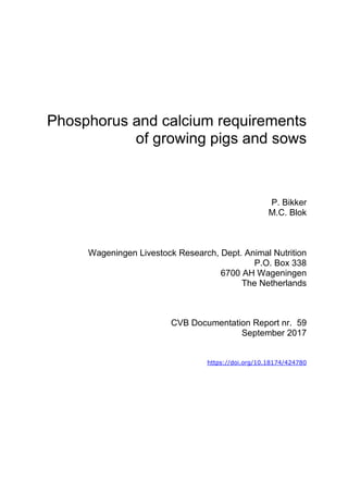 Phosphorus and calcium requirements
of growing pigs and sows
P. Bikker
M.C. Blok
Wageningen Livestock Research, Dept. Animal Nutrition
P.O. Box 338
6700 AH Wageningen
The Netherlands
CVB Documentation Report nr. 59
September 2017
https://doi.org/10.18174/424780
 