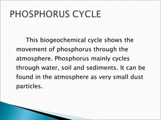 This biogeochemical cycle shows the movement of phosphorus through the atmosphere. Phosphorus mainly cycles through water, soil and sediments. It can be found in the atmosphere as very small dust particles.  