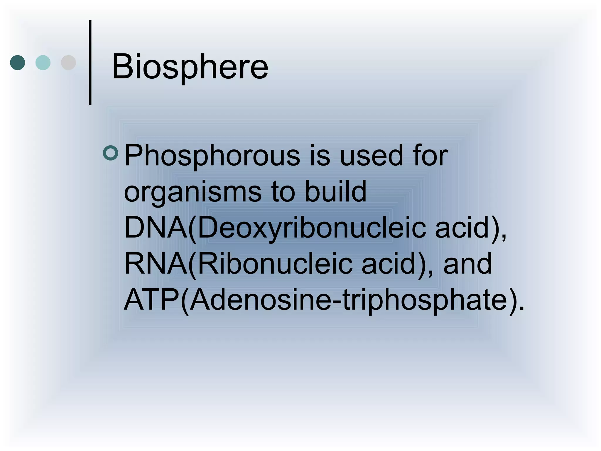 Biosphere

 Phosphorous is used for
 organisms to build
 DNA(Deoxyribonucleic acid),
 RNA(Ribonucleic acid), and
 ATP(Adenosine-triphosphate).
 