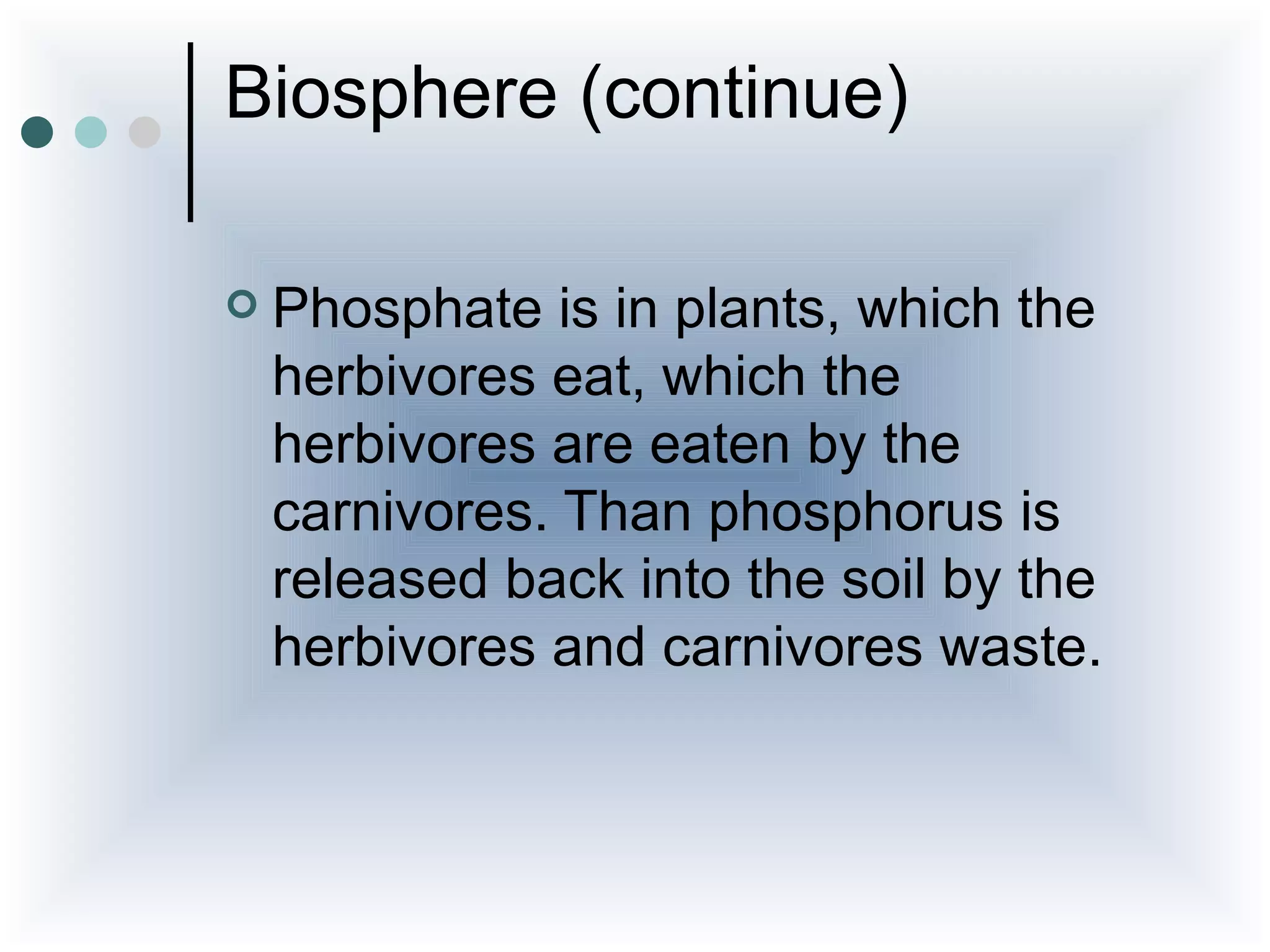 Biosphere (continue)

   Phosphate is in plants, which the
    herbivores eat, which the
    herbivores are eaten by the
    carnivores. Than phosphorus is
    released back into the soil by the
    herbivores and carnivores waste.
 