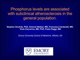 Phosphorus levels are associated with subclinical atherosclerosis in the general population. Stephen Onufrak, PhD, Antonio Bellasi, MD, Francesca Cardarelli, MD,  Viola Vaccarino, MD, PhD, Paolo Raggi, MD Emory University School of Medicine, Atlanta, GA 