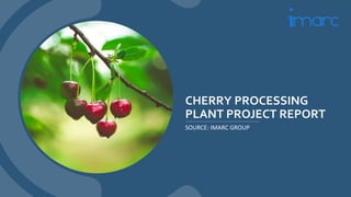 CHERRY PROCESSING
PLANT PROJECT REPORT
SOURCE: IMARC GROUP
 