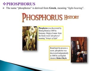 PHOSPHORUS
 The name “phosphorus” is derived from Greek, meaning “light-bearing”.
 
