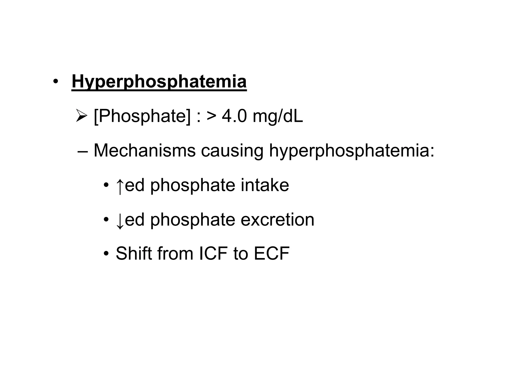 • Hyperphosphatemia
 [Phosphate] : > 4.0 mg/dL
– Mechanisms causing hyperphosphatemia:
• ↑ed phosphate intake
• ↓ed phosphate excretion
• Shift from ICF to ECF
 