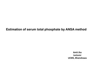 Estimation of serum total phosphate by ANSA method
Amit Jha
Lecturer
UCMS, Bhairahawa
 