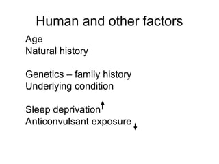 Human and other factors
Age
Natural history
Genetics – family history
Underlying condition
Sleep deprivation
Anticonvulsant exposure
 
