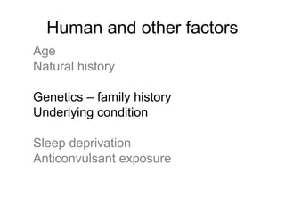 Human and other factors
Age
Natural history
Genetics – family history
Underlying condition
Sleep deprivation
Anticonvulsant exposure
 