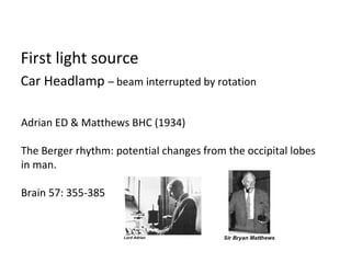 Adrian ED & Matthews BHC (1934)
The Berger rhythm: potential changes from the occipital lobes
in man.
Brain 57: 355-385
First light source
Car Headlamp – beam interrupted by rotation
 