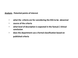 Analysis. Potential points of interest
 what the criteria are for considering the EEG to be abnormal
 source of the criteria
 what level of description is expected in the factual / clinical
conclusion
 does the department use a formal classification based on
published criteria
 