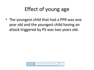 Effect of young age
• The youngest child that had a PPR was one
year old and the youngest child having an
attack triggered by PS was two years old.
 