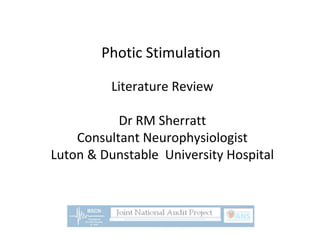 Photic Stimulation
Literature Review
Dr RM Sherratt
Consultant Neurophysiologist
Luton & Dunstable University Hospital
 