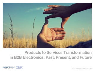 May 2012




            Products to Services Transformation
    in B2B Electronics: Past, Present, and Future

                                      Portions © IBM 2012 and © Photizo Group 2012
 