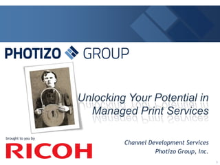 brought to you by Unlocking Your Potential in Managed Print Services Channel Development Services Photizo Group, Inc. 