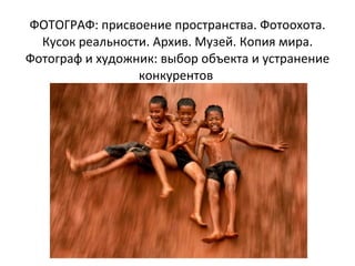 ФОТОГРАФ: присвоение пространства. Фотоохота. Кусок реальности. Архив. Музей. Копия мира. Фотограф и художник: выбор объекта и устранение конкурентов  