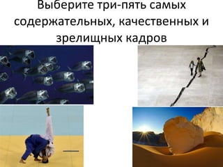 Выберите три-пять самых содержательных, качественных и зрелищных кадров 