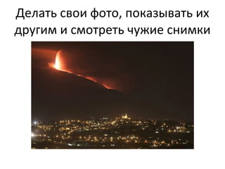 Делать свои фото, показывать их другим и смотреть чужие снимки 
