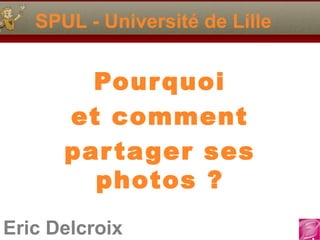 SPUL - Université de Lille

Pour quoi
et comment
par tager ses
photos ?
Eric Delcroix

 