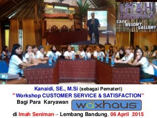 Kanaidi, SE., M.Si (sebagai Pemateri)
“Workshop CUSTOMER SERVICE & SATISFACTION”
Bagi Para Karyawan
di Imah Seniman – Lembang Bandung, 06 April 2015
 